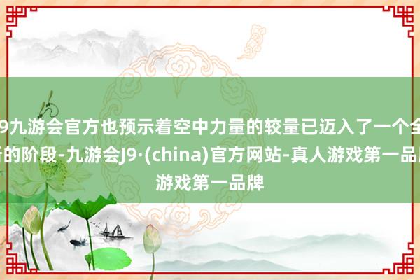 j9九游会官方也预示着空中力量的较量已迈入了一个全新的阶段-九游会J9·(china)官方网站-真人游戏第一品牌