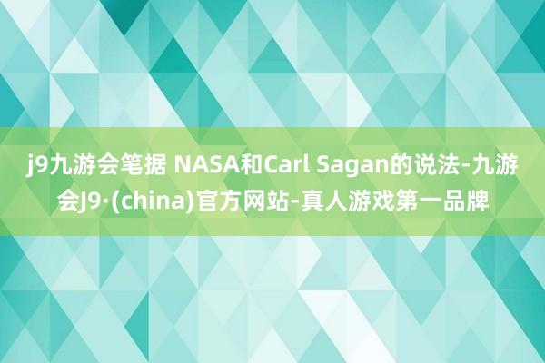 j9九游会笔据 NASA和Carl Sagan的说法-九游会J9·(china)官方网站-真人游戏第一品牌