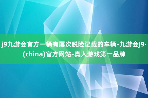 j9九游会官方一辆有屡次脱险记载的车辆-九游会J9·(china)官方网站-真人游戏第一品牌