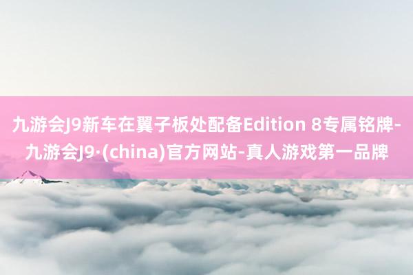 九游会J9新车在翼子板处配备Edition 8专属铭牌-九游会J9·(china)官方网站-真人游戏第一品牌