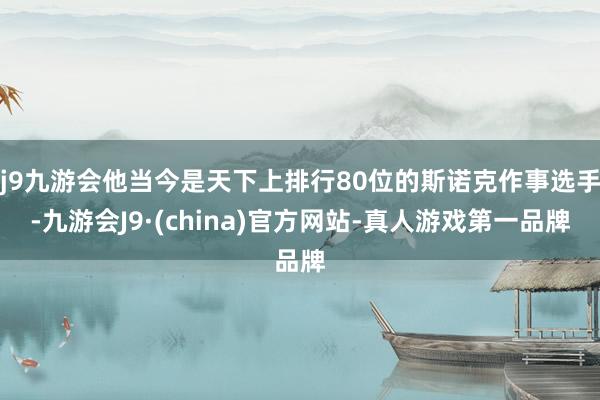 j9九游会他当今是天下上排行80位的斯诺克作事选手-九游会J9·(china)官方网站-真人游戏第一品牌