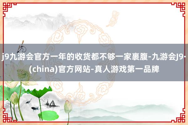 j9九游会官方一年的收货都不够一家裹腹-九游会J9·(china)官方网站-真人游戏第一品牌