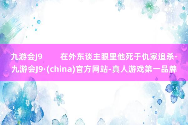 九游会J9        在外东谈主眼里他死于仇家追杀-九游会J9·(china)官方网站-真人游戏第一品牌