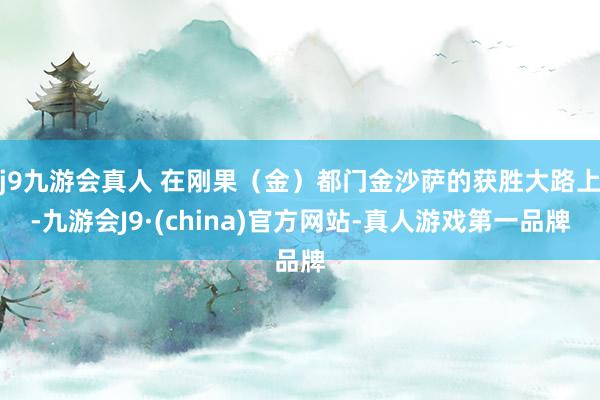 j9九游会真人 在刚果（金）都门金沙萨的获胜大路上-九游会J9·(china)官方网站-真人游戏第一品牌