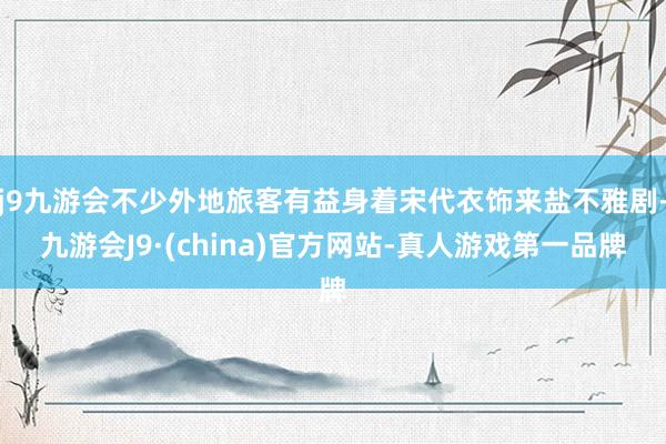 j9九游会不少外地旅客有益身着宋代衣饰来盐不雅剧-九游会J9·(china)官方网站-真人游戏第一品牌