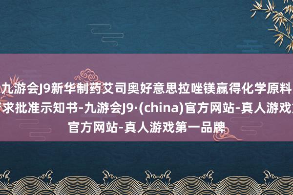 九游会J9新华制药艾司奥好意思拉唑镁赢得化学原料药上市苦求批准示知书-九游会J9·(china)官方网站-真人游戏第一品牌