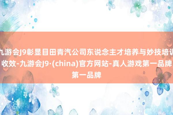 九游会J9彰显目田青汽公司东说念主才培养与妙技培训收效-九游会J9·(china)官方网站-真人游戏第一品牌