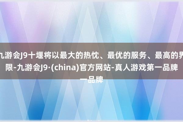 九游会J9十堰将以最大的热忱、最优的服务、最高的界限-九游会J9·(china)官方网站-真人游戏第一品牌