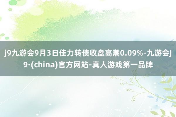 j9九游会9月3日佳力转债收盘高潮0.09%-九游会J9·(china)官方网站-真人游戏第一品牌