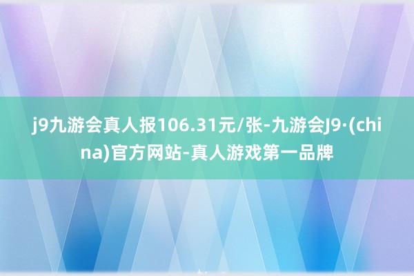 j9九游会真人报106.31元/张-九游会J9·(china)官方网站-真人游戏第一品牌