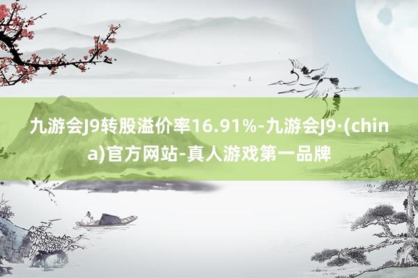 九游会J9转股溢价率16.91%-九游会J9·(china)官方网站-真人游戏第一品牌