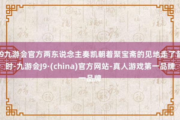 j9九游会官方两东说念主奏凯朝着聚宝斋的见地走了昔时-九游会J9·(china)官方网站-真人游戏第一品牌