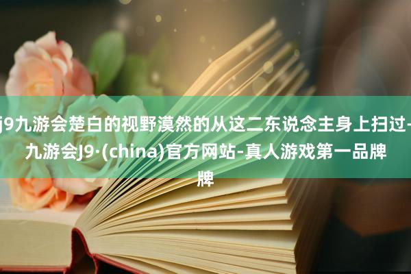 j9九游会楚白的视野漠然的从这二东说念主身上扫过-九游会J9·(china)官方网站-真人游戏第一品牌