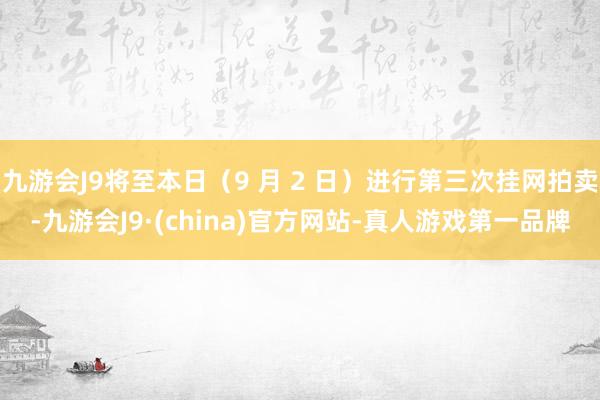 九游会J9将至本日（9 月 2 日）进行第三次挂网拍卖-九游会J9·(china)官方网站-真人游戏第一品牌