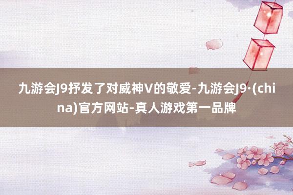 九游会J9抒发了对威神V的敬爱-九游会J9·(china)官方网站-真人游戏第一品牌