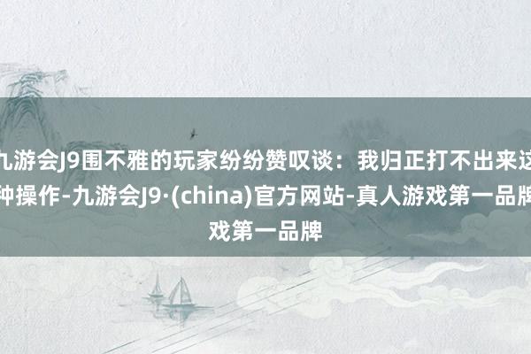 九游会J9围不雅的玩家纷纷赞叹谈：我归正打不出来这种操作-九游会J9·(china)官方网站-真人游戏第一品牌