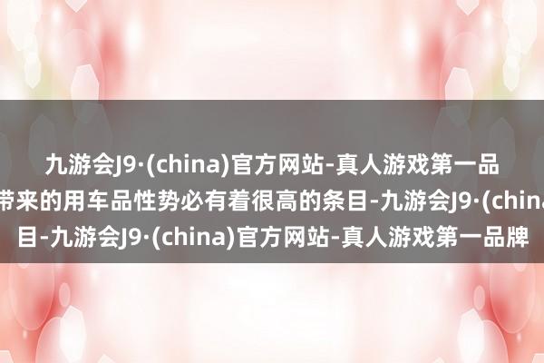 九游会J9·(china)官方网站-真人游戏第一品牌那么对车型本人不祥带来的用车品性势必有着很高的条目-九游会J9·(china)官方网站-真人游戏第一品牌