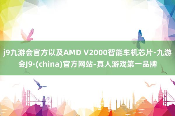 j9九游会官方以及AMD V2000智能车机芯片-九游会J9·(china)官方网站-真人游戏第一品牌