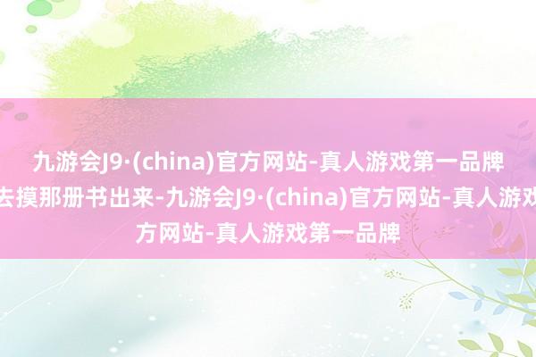 九游会J9·(china)官方网站-真人游戏第一品牌便向袖中去摸那册书出来-九游会J9·(china)官方网站-真人游戏第一品牌