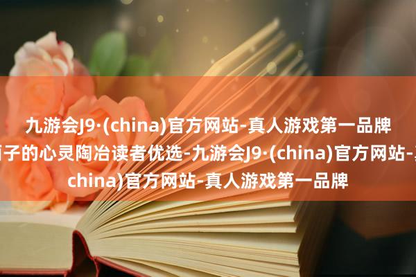 九游会J9·(china)官方网站-真人游戏第一品牌当天保举：三本面子的心灵陶冶读者优选-九游会J9·(china)官方网站-真人游戏第一品牌