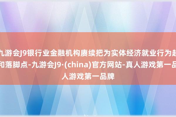 九游会J9银行业金融机构赓续把为实体经济就业行为起点和落脚点-九游会J9·(china)官方网站-真人游戏第一品牌