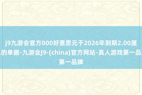 j9九游会官方000好意思元于2026年到期2.00厘息的单据-九游会J9·(china)官方网站-真人游戏第一品牌