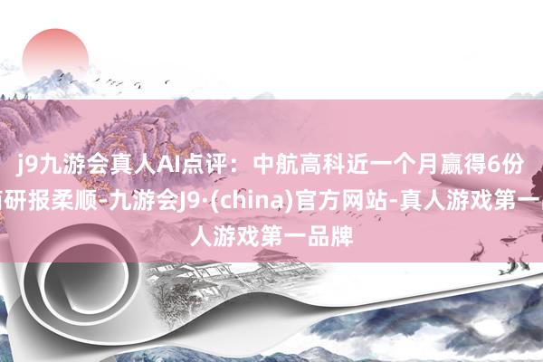 j9九游会真人　　AI点评：中航高科近一个月赢得6份券商研报柔顺-九游会J9·(china)官方网站-真人游戏第一品牌