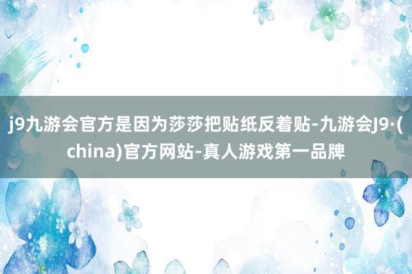 j9九游会官方是因为莎莎把贴纸反着贴-九游会J9·(china)官方网站-真人游戏第一品牌