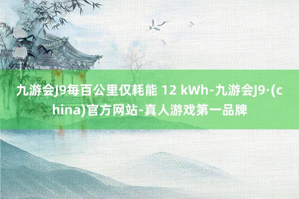 九游会J9每百公里仅耗能 12 kWh-九游会J9·(china)官方网站-真人游戏第一品牌