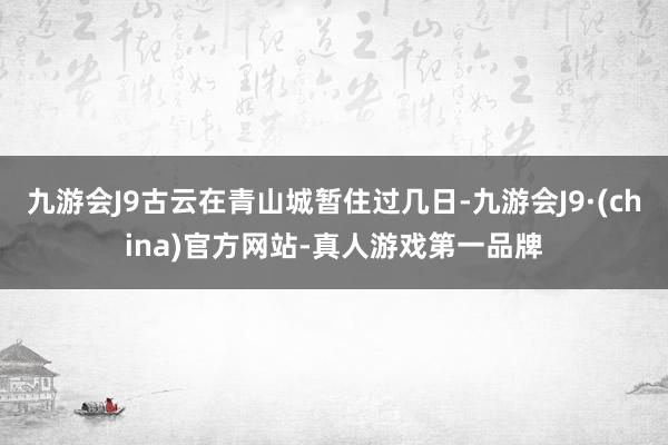 九游会J9古云在青山城暂住过几日-九游会J9·(china)官方网站-真人游戏第一品牌