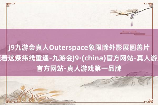 j9九游会真人Outerspace象限除外影展圆善片单公布丨顺着这条纬线重逢-九游会J9·(china)官方网站-真人游戏第一品牌