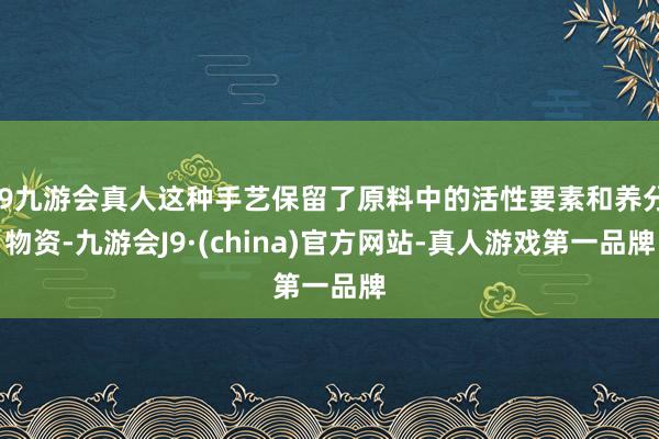 j9九游会真人这种手艺保留了原料中的活性要素和养分物资-九游会J9·(china)官方网站-真人游戏第一品牌