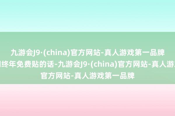 九游会J9·(china)官方网站-真人游戏第一品牌如若让咱们终年免费贴的话-九游会J9·(china)官方网站-真人游戏第一品牌