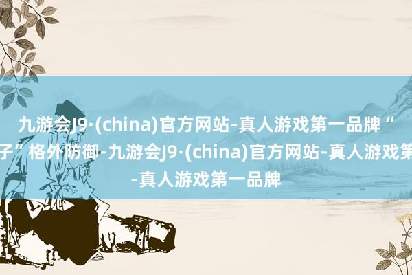 九游会J9·(china)官方网站-真人游戏第一品牌“百花仙子”格外防御-九游会J9·(china)官方网站-真人游戏第一品牌