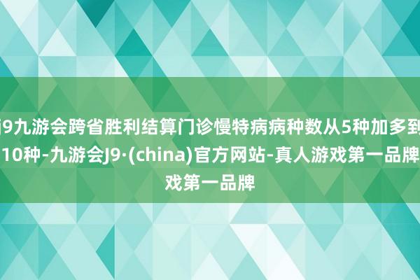 j9九游会跨省胜利结算门诊慢特病病种数从5种加多到10种-九游会J9·(china)官方网站-真人游戏第一品牌