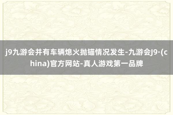 j9九游会并有车辆熄火抛锚情况发生-九游会J9·(china)官方网站-真人游戏第一品牌