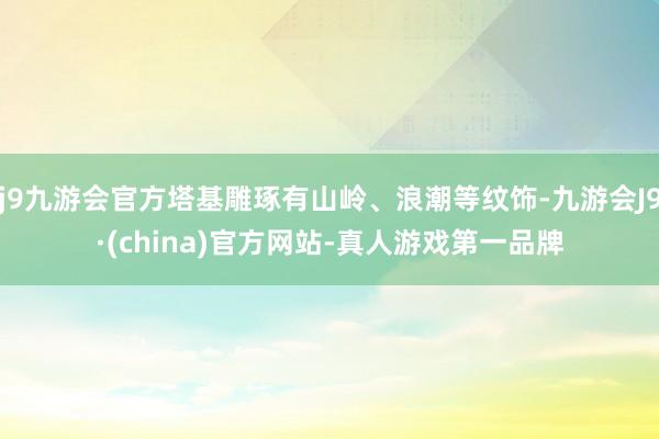 j9九游会官方塔基雕琢有山岭、浪潮等纹饰-九游会J9·(china)官方网站-真人游戏第一品牌