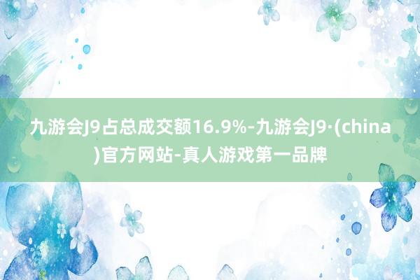 九游会J9占总成交额16.9%-九游会J9·(china)官方网站-真人游戏第一品牌