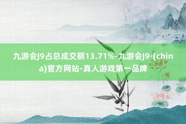 九游会J9占总成交额13.71%-九游会J9·(china)官方网站-真人游戏第一品牌