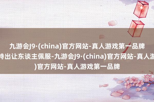 九游会J9·(china)官方网站-真人游戏第一品牌这少量确凿特出让东谈主佩服-九游会J9·(china)官方网站-真人游戏第一品牌