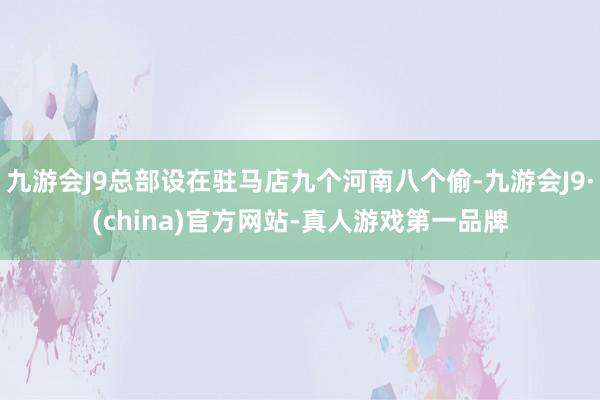 九游会J9总部设在驻马店九个河南八个偷-九游会J9·(china)官方网站-真人游戏第一品牌