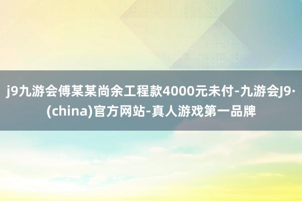 j9九游会傅某某尚余工程款4000元未付-九游会J9·(china)官方网站-真人游戏第一品牌