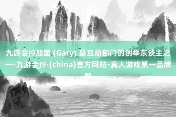 九游会J9加里 (Gary) 是互动部门的创举东谈主之一-九游会J9·(china)官方网站-真人游戏第一品牌