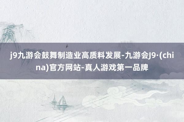 j9九游会鼓舞制造业高质料发展-九游会J9·(china)官方网站-真人游戏第一品牌