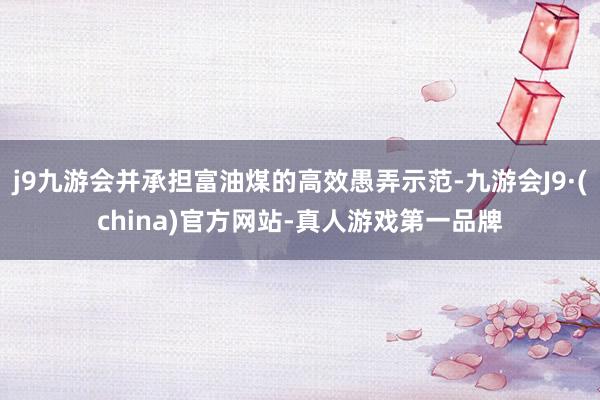 j9九游会并承担富油煤的高效愚弄示范-九游会J9·(china)官方网站-真人游戏第一品牌