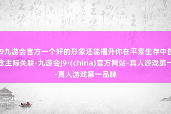 j9九游会官方一个好的形象还能擢升你在平素生存中的东说念主际关联-九游会J9·(china)官方网站-真人游戏第一品牌