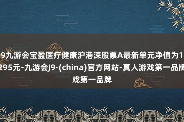 j9九游会宝盈医疗健康沪港深股票A最新单元净值为1.295元-九游会J9·(china)官方网站-真人游戏第一品牌