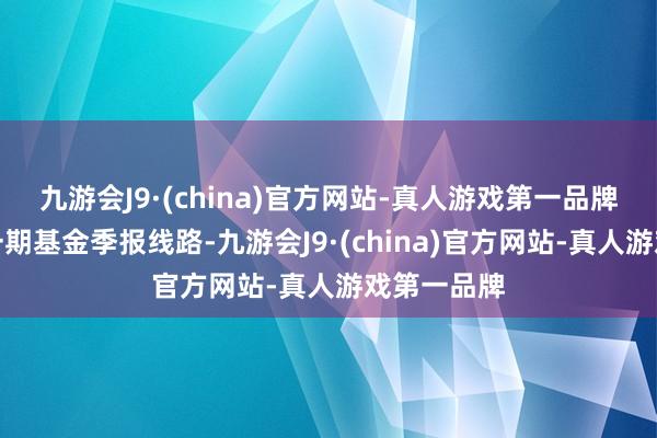 九游会J9·(china)官方网站-真人游戏第一品牌字据最新一期基金季报线路-九游会J9·(china)官方网站-真人游戏第一品牌