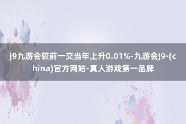 j9九游会较前一交当年上升0.01%-九游会J9·(china)官方网站-真人游戏第一品牌