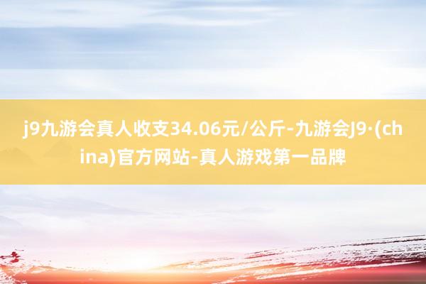 j9九游会真人收支34.06元/公斤-九游会J9·(china)官方网站-真人游戏第一品牌